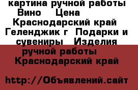 картина ручной работы“Вино“ › Цена ­ 1 200 - Краснодарский край, Геленджик г. Подарки и сувениры » Изделия ручной работы   . Краснодарский край